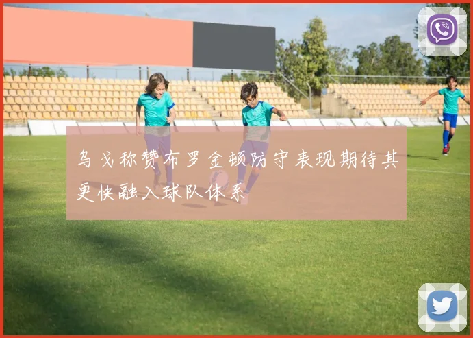 乌戈称赞布罗金顿防守表现期待其更快融入球队体系