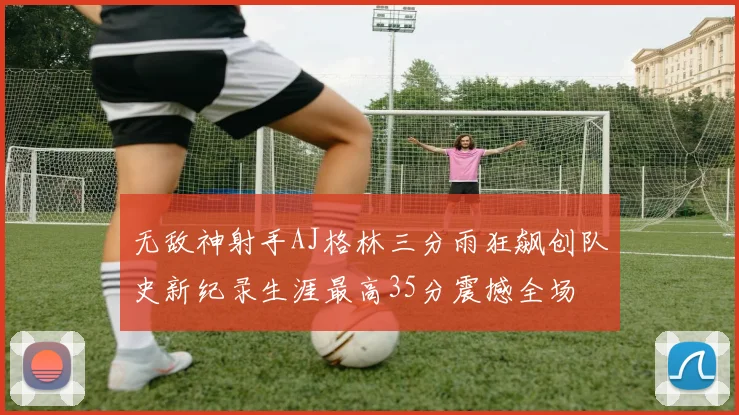 无敌神射手AJ格林三分雨狂飙创队史新纪录生涯最高35分震撼全场
