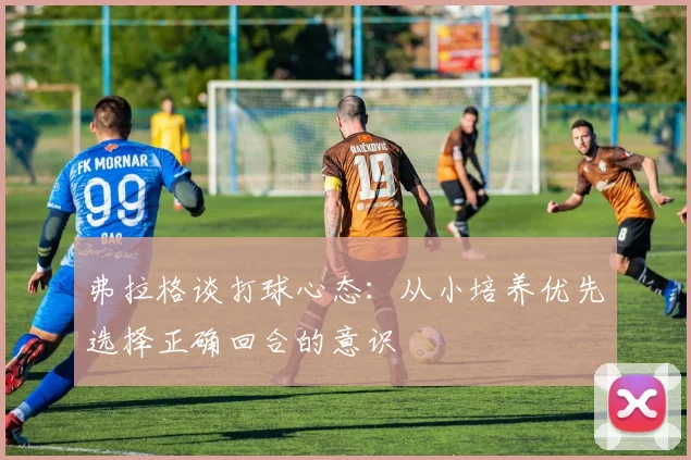弗拉格谈打球心态：从小培养优先选择正确回合的意识