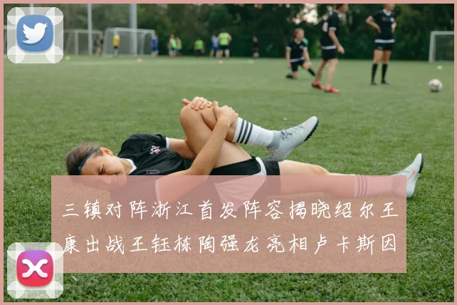 三镇对阵浙江首发阵容揭晓绍尔王康出战王钰栋陶强龙亮相卢卡斯因伤缺席