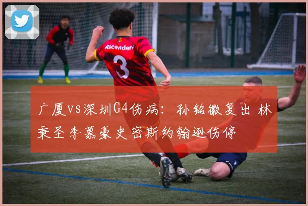 广厦vs深圳G4伤病：孙铭徽复出 林秉圣李慕豪史密斯约翰逊伤停