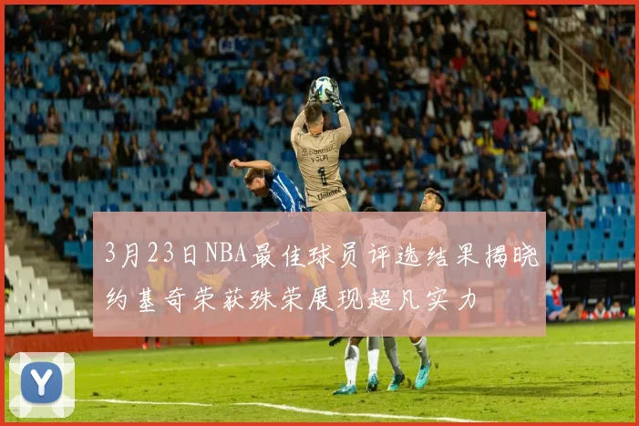 3月23日NBA最佳球员评选结果揭晓约基奇荣获殊荣展现超凡实力