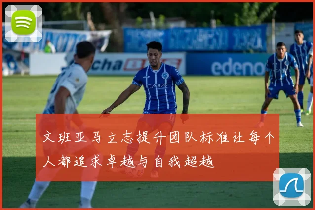 文班亚马立志提升团队标准让每个人都追求卓越与自我超越