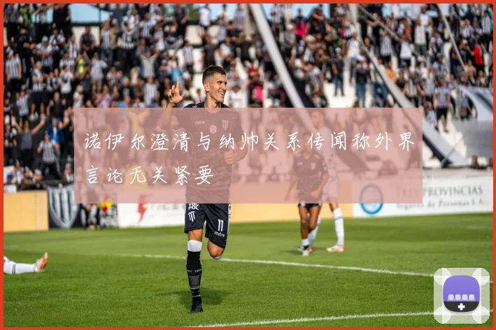 诺伊尔澄清与纳帅关系传闻称外界言论无关紧要