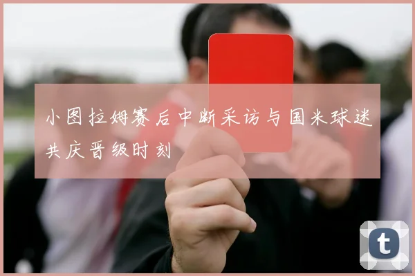 小图拉姆赛后中断采访与国米球迷共庆晋级时刻
