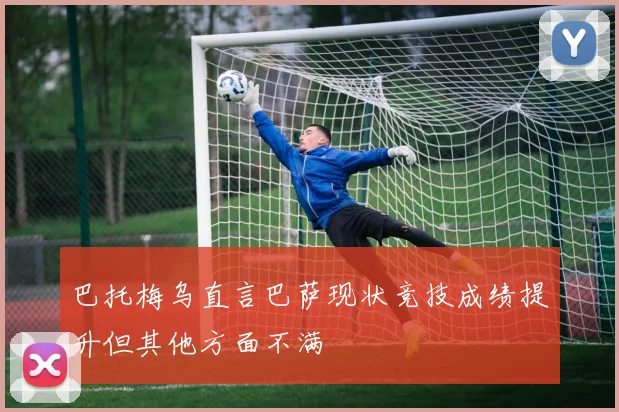 巴托梅乌直言巴萨现状竞技成绩提升但其他方面不满