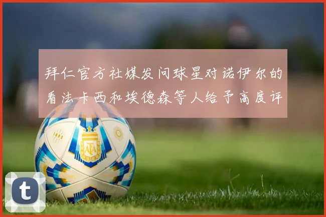 拜仁官方社媒发问球星对诺伊尔的看法卡西和埃德森等人给予高度评价