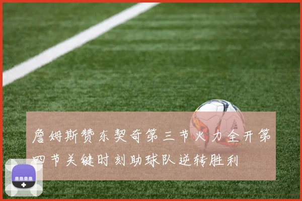 詹姆斯赞东契奇第三节火力全开第四节关键时刻助球队逆转胜利