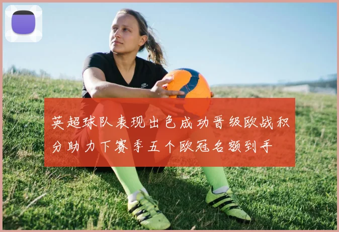 英超球队表现出色成功晋级欧战积分助力下赛季五个欧冠名额到手