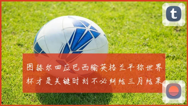 图赫尔回应巴西输英格兰平称世界杯才是关键时刻不必纠结三月结果