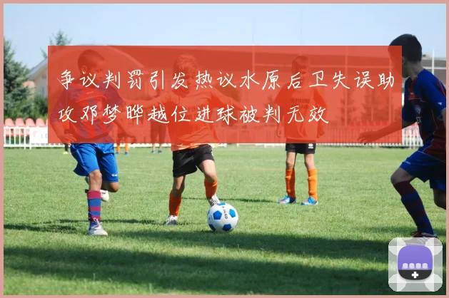 争议判罚引发热议水原后卫失误助攻邓梦晔越位进球被判无效