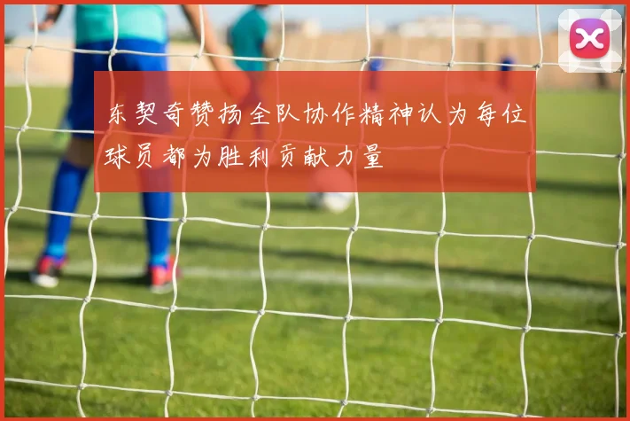 东契奇赞扬全队协作精神认为每位球员都为胜利贡献力量