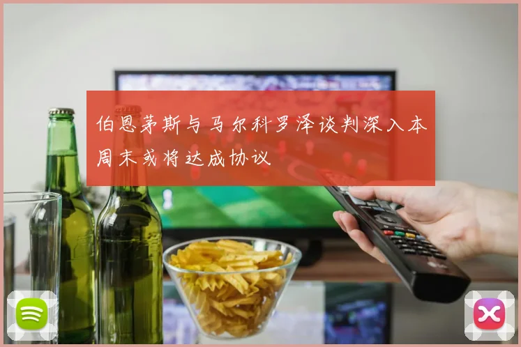 伯恩茅斯与马尔科罗泽谈判深入本周末或将达成协议
