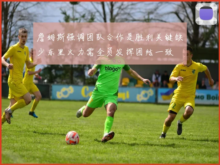 詹姆斯强调团队合作是胜利关键缺少东里火力需全员发挥团结一致