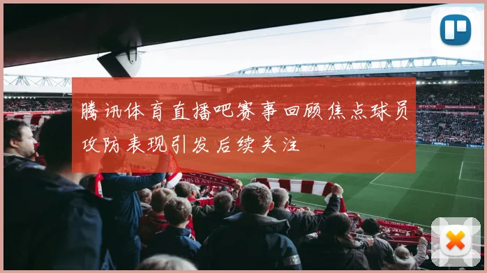 腾讯体育直播吧赛事回顾焦点球员攻防表现引发后续关注