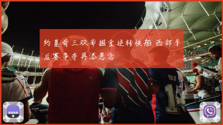 约基奇三双率掘金逆转快船 西部季后赛争夺再添悬念