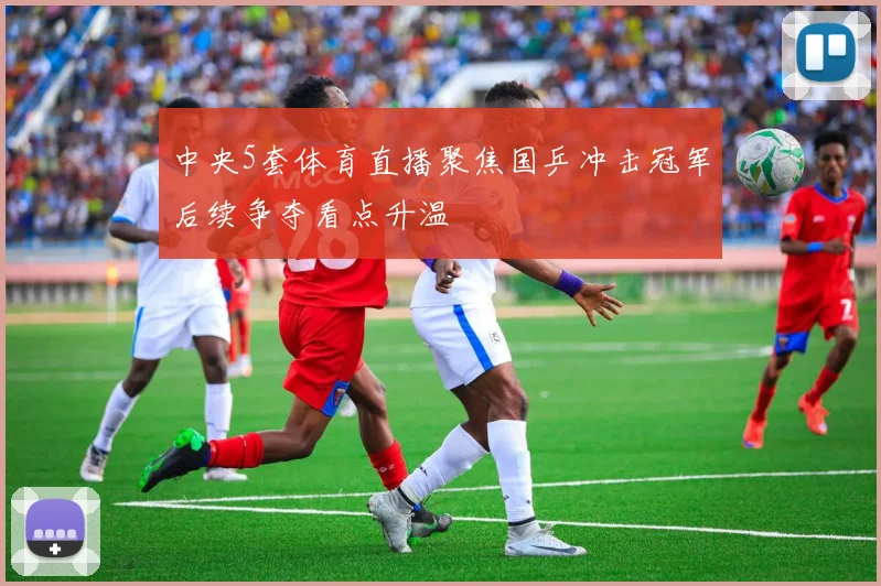 中央5套体育直播聚焦国乒冲击冠军后续争夺看点升温