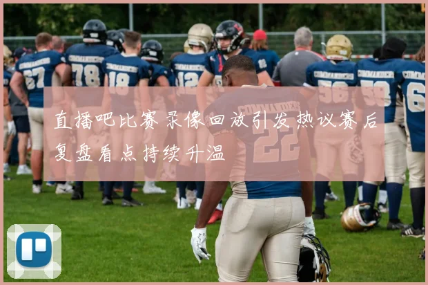 直播吧比赛录像回放引发热议赛后复盘看点持续升温