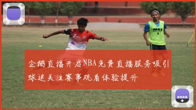 企鹅直播开启NBA免费直播服务吸引球迷关注赛事观看体验提升
