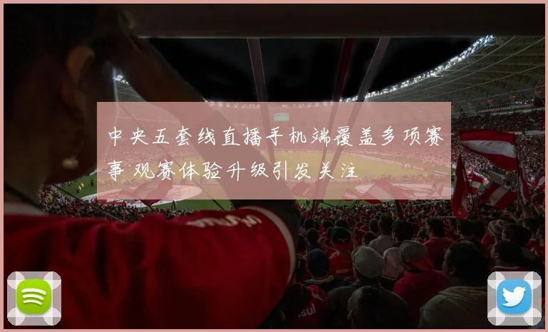中央五套线直播手机端覆盖多项赛事 观赛体验升级引发关注