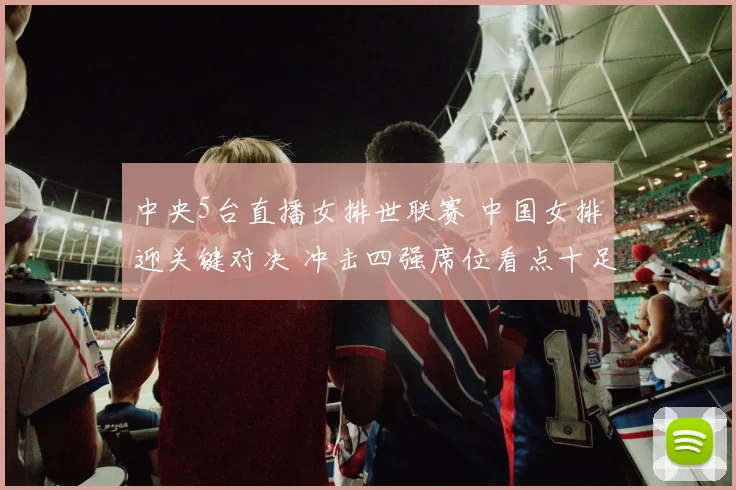 中央5台直播女排世联赛 中国女排迎关键对决 冲击四强席位看点十足