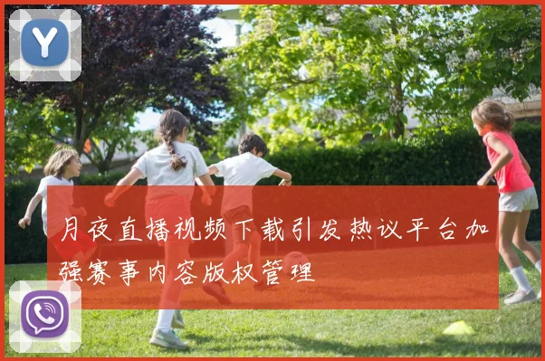 月夜直播视频下载引发热议平台加强赛事内容版权管理