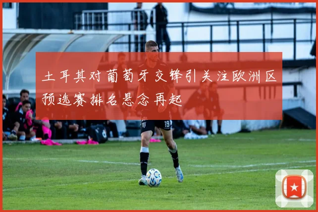 土耳其对葡萄牙交锋引关注欧洲区预选赛排名悬念再起